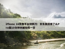 iPhone 16预售平台拼刺刀：京东美团饿了么Pro版10分钟内被抢购一空