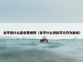 自学搞什么副业更赚钱（自学什么技能可以作为副业）