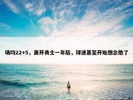 场均22+5，离开勇士一年后，球迷甚至开始想念他了