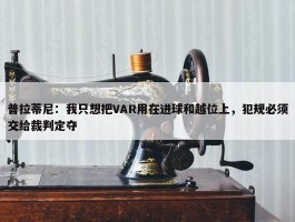 普拉蒂尼：我只想把VAR用在进球和越位上，犯规必须交给裁判定夺