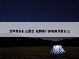 宠物生育什么意思 宠物生产都需要准备什么