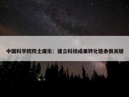 中国科学院院士康乐：建立科技成果转化链条很关键