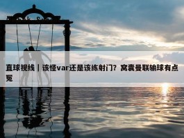 直球视线｜该怪var还是该练射门？窝囊曼联输球有点冤