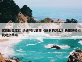 聚焦历史变迁 讲述时代故事《故乡的泥土》央视热播引发观众共鸣