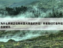 为什么网易正在助长萤火突击的外挂？毕竟他们打击外挂也很努力