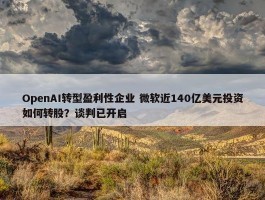 OpenAI转型盈利性企业 微软近140亿美元投资如何转股？谈判已开启