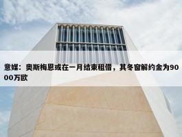 意媒：奥斯梅恩或在一月结束租借，其冬窗解约金为9000万欧