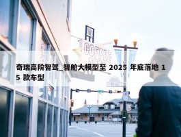 奇瑞高阶智驾_智舱大模型至 2025 年底落地 15 款车型