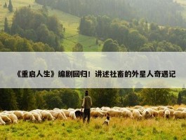 《重启人生》编剧回归！讲述社畜的外星人奇遇记