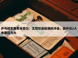 乒乓冠军赛男单签位：王楚钦面临强敌冲击，国乒仅2人参赛压力大