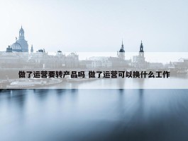 做了运营要转产品吗 做了运营可以换什么工作