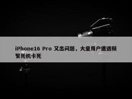 iPhone16 Pro 又出问题，大量用户遭遇频繁死机卡死