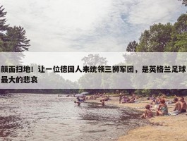 颜面扫地！让一位德国人来统领三狮军团，是英格兰足球最大的悲哀