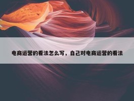 电商运营的看法怎么写，自己对电商运营的看法