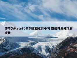 传华为Mate70系列定档本月中旬 四舰齐发外观有变化