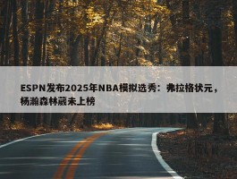 ESPN发布2025年NBA模拟选秀：弗拉格状元，杨瀚森林葳未上榜