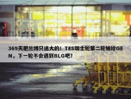 369天肥兰博只送大的！TES瑞士轮第二轮输给GEN，下一轮不会遇到BLG吧？