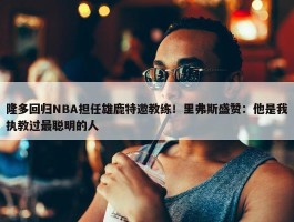 隆多回归NBA担任雄鹿特邀教练！里弗斯盛赞：他是我执教过最聪明的人