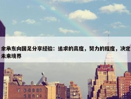 余承东向国足分享经验：追求的高度，努力的程度，决定未来境界