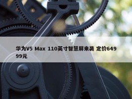 华为V5 Max 110英寸智慧屏来袭 定价64999元