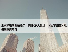 求求郭敬明别拍戏了！同性CP大乱炖，《大梦归离》收视暴跌真不冤