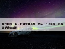 横扫印度一姐，后者曾胜曼昱！钱天一3-0晋级，约战国乒最大威胁