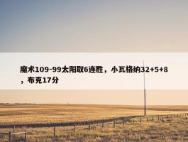 魔术109-99太阳取6连胜，小瓦格纳32+5+8，布克17分