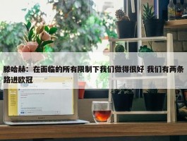 滕哈赫：在面临的所有限制下我们做得很好 我们有两条路进欧冠