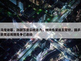 马龙谢幕，孙颖莎显示统治力，林诗栋紧追王楚钦，国乒新奥运周期竞争已启动