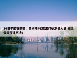 16日季前赛前瞻：詹姆斯PK库里打响湖勇大战 掘金雷霆预演西决？