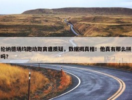 伦纳德场均跑动距离遭质疑，数据揭真相！他真有那么拼吗？