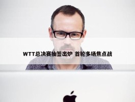 WTT总决赛抽签出炉 首轮多场焦点战