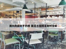 澳大利亚绝平巴林 国足小组排名暂时垫底