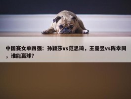 中国赛女单四强：孙颖莎vs范思琦，王曼昱vs陈幸同，谁能赢球？