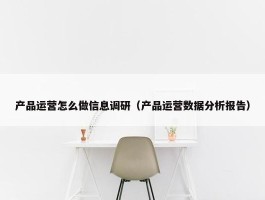 产品运营怎么做信息调研（产品运营数据分析报告）