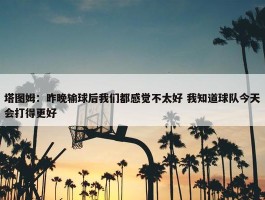 塔图姆：昨晚输球后我们都感觉不太好 我知道球队今天会打得更好