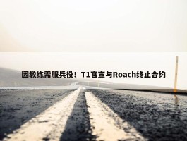 因教练需服兵役！T1官宣与Roach终止合约