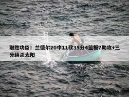 取胜功臣！兰德尔20中11砍35分4篮板7助攻+三分绝杀太阳