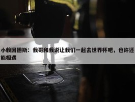 小赖因德斯：我哥和我说让我们一起去世界杯吧，也许还能相遇