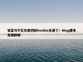 宝蓝与宁王光速切割Rookie无语了！Ning遭电竞圈群嘲