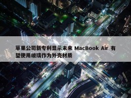 苹果公司新专利显示未来 MacBook Air 有望使用玻璃作为外壳材质