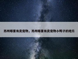 苏州哪里有卖宠物，苏州哪里有卖宠物小鸭子的地方