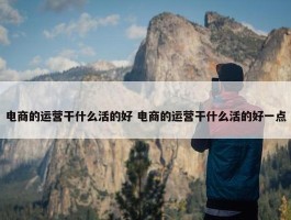 电商的运营干什么活的好 电商的运营干什么活的好一点