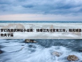 梦幻西游武神坛小组赛：钱塘江方寸完克三攻，阳光城击败夫子庙