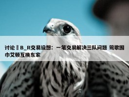 讨论 B_R交易设想：一笔交易解决三队问题 莺歌围巾艾顿互换东家