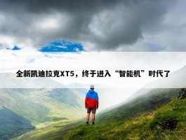 全新凯迪拉克XT5，终于进入“智能机”时代了