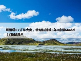 阿维塔07订单大卖，特斯拉延续5年0息帮Model Y挽留用户