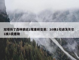 双塔拆了森林狼近2笔重磅交易：10换1引进戈贝尔 1换3卖唐斯