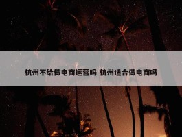 杭州不给做电商运营吗 杭州适合做电商吗