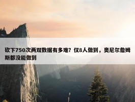 砍下750次两双数据有多难？仅8人做到，奥尼尔詹姆斯都没能做到